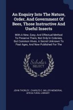 Enquiry Into the Nature, Order, and Government of Bees, Those Instructive and Useful Insects