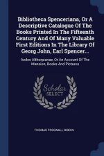 Bibliotheca Spenceriana, or a Descriptive Catalogue of the Books Printed in the Fifteenth Century and of Many Valuable First Editions in the Library o