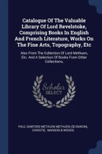 Catalogue of the Valuable Library of Lord Revelstoke, Comprising Books in English and French Literature, Works on the Fine Arts, Topography, Etc
