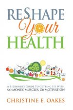 Reshape Your Health: A Beginner's Guide to Getting Fit with No Money, Muscles, or Motivation
