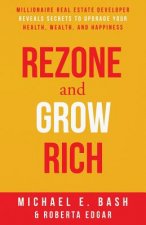 Rezone and Grow Rich: Millionaire Real Estate Developer Teaches You How to Create Wealth, Health and Happiness