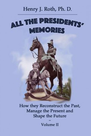 All the Presidents' Memories: How they Reconstruct the Past, Manage the Present and Shape the Future: Volume II