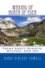 Waking Up North Of Eden: Poems About Rebirth, Mystery, And Joy