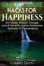 Greatest Quote Hacks For Happiness: Our Virtues: Wisdom, Courage, Love & Humanity, Justice, Temperance, Spirituality, & Transcendence