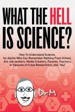 What The HELL Is Science?: How To Understand Science, for Adults Who Can Remember Nothing From School, Are Job-seekers, Media Creators, Parents,