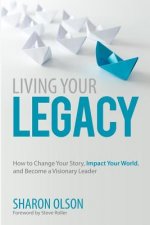 Living Your Legacy: How to Change Your Story, Impact Your World, and Become a Visionary Leader