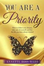 You Are A Priority: How to follow your dreams, take care of yourself, and live the life you have always wanted