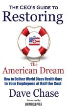 Ceo's Guide to Restoring the American Dream: How to Deliver World Class Health Care to Your Employees at Half the Cost.