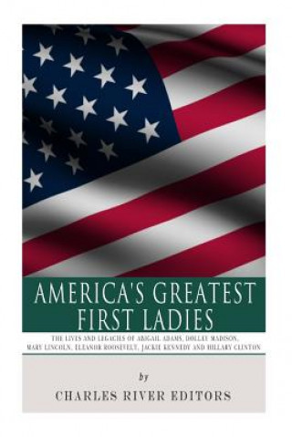 America's Greatest First Ladies: The Lives and Legacies of Abigail Adams, Dolley Madison, Mary Lincoln, Eleanor Roosevelt, Jackie Kennedy and Hillary