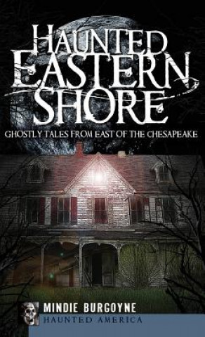 Haunted Eastern Shore: Ghostly Tales from East of the Chesapeake