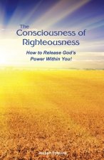 The Consciousness of Righteousness: How to Release God's Power Within You!