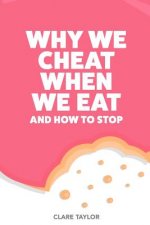 Why We Cheat When We Eat: and how to stop sabotaging your weight loss