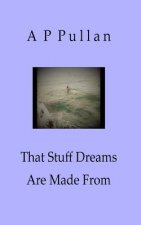 That Stuff Dreams Are Made From: Poems by A P Pullan