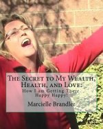 The Secret to My Wealth, Health, and Love: : How I am Getting There. Happy Happy!