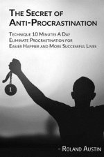 The Secret of Procrastination: Technique 10 Minutes A Day Eliminate Procrastination for Easier, Happier and More Successful Lives