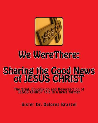 We WereThere: Sharing the Good News of JESUS CHRIST: The trial, Crucifixion and Resurrection of JESUS CHRIST told in a news format