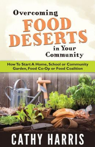 Overcoming Food Deserts in Your Community: How To Start A Home, School or Community Garden, Food Co-op or Food Coalition