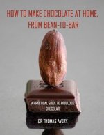 How to Make Chocolate at Home, from Bean-to-Bar: A Practical Guide to Fabulous Chocolate