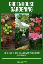 Greenhouse Gardening: The Ultimate Guide to Achieving Your Dream Greenhouse