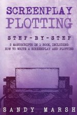 Screenplay Plotting: Step-by-Step - 2 Manuscripts in 1 Book - Essential Movie Plot, TV Script Plot and Screenplay Plot Writing Tricks Any W