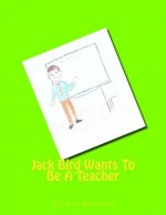 Jack Bird Wants To Be A Teacher: Jack Bird Wants To Be A Teacher