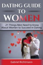 Dating Guide To Women: 21 Things Men Need to Know About Women to Succeed in Dating