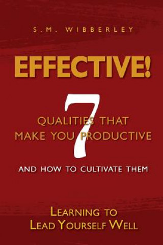 Effective: Learning to Lead Yourself Well: 7 Qualties That Make You Effective and How to Cultivate Them