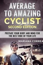 AVERAGE To AMAZING CYCLIST SECOND EDITION: PREPARE YOUR BODY AND MIND FOR THE BEST RIDE Of YOUR LIFE