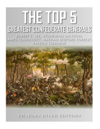 The Top 5 Greatest Confederate Generals: Robert E. Lee, Stonewall Jackson, James Longstreet, Nathan Bedford Forrest, and Patrick Cleburne