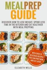 Meal Prep Guide: Discover How To Lose Weight, Spend Less Time In The Kitchen And Eat Healthier With Meal Prepping