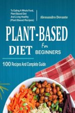 Plant Based Diet for Beginners: 100 Recipes and Complete Guide to Eating a Whole Food, Plant-Based Diet and Living Healthy (Plant-Based Recipes)