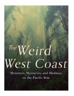 The Weird West Coast: Monsters, Mysteries, and Madmen on the Pacific Rim
