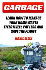Garbage: Learn How To Manage Your Home Waste Effectively, Pay Less and Save the Planet