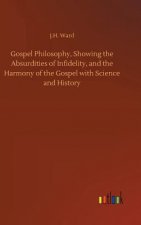 Gospel Philosophy, Showing the Absurdities of Infidelity, and the Harmony of the Gospel with Science and History