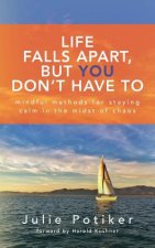 Life Falls Apart, But You Don't Have To: Mindful Methods for Staying Calm in the Midst of Chaos