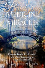Bridging Medicine and Miracles: Essential Truths, Key Practices, and a New Perspective on Health and Healing