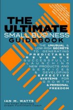 The Ultimate Small Business Guidebook: The Unusual and Low Risk Secrets to Generating Predictable Revenue, Successfully Launching New Products & Servi