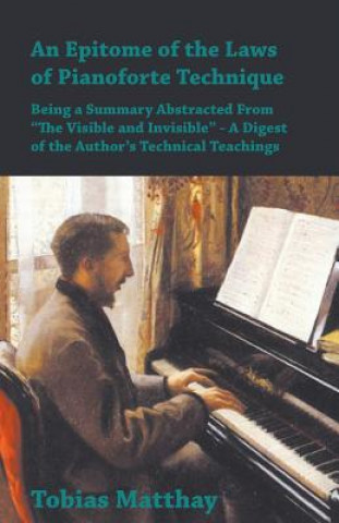 Epitome of the Laws of Pianoforte Technique - Being a Summary Abstracted From The Visible and Invisible - A Digest of the Author's Technical Teachings