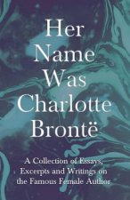 Her Name Was Charlotte Bronte; A Collection of Essays, Excerpts and Writings on the Famous Female Author - By G. K . Chesterton, Virginia Woolfe, Mrs