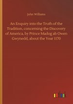Enquiry Into the Truth of the Tradition, Concerning the Discovery of America, by Prince Madog AB Owen Gwynedd, about the Year 1170