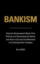 Bankism: How the Government's Bank-First Policies are Destroying the Nation and How to Survive the Aftermath of a Coming Dollar