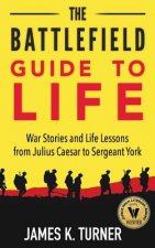 The Battlefield Guide to Life: War Stories and Life Lessons from Julius Caesar to Sergeant York