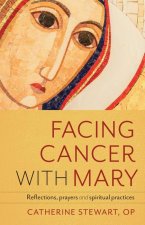 Facing Cancer with Mary: Reflections, Prayers and Spiritual Practices