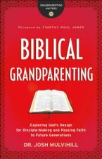Biblical Grandparenting - Exploring God`s Design for Disciple-Making and Passing Faith to Future Generations