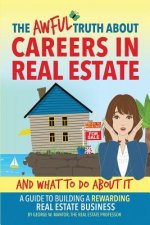 The Awful Truth About Careers in Real Estate and What To Do About It: A Guide To Building a Rewarding Real Estate Business
