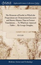 Elements of Euclid, in Which the Propositions Are Demonstrated in a New and Shorter Manner Than in Former Translations, ... to Which Are Annexed ... T