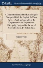Complete Syntax of the Latin Tongue, Compar'd With the English. In Three Parts. ... With an Appendix of the Elegant use of the Prepositions. Principal