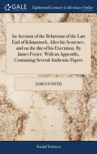 Account of the Behaviour of the Late Earl of Kilmarnock, After His Sentence, and on the Day of His Execution. by James Foster. with an Appendix, Conta