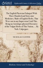 English Physician Enlarged With Three Hundred and Sixty-nine Medicines, Made of English Herbs, That Were not in any Impression Until This. Being an As