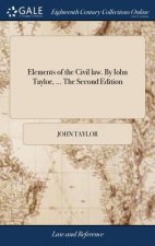 Elements of the Civil law. By Iohn Taylor, ... The Second Edition